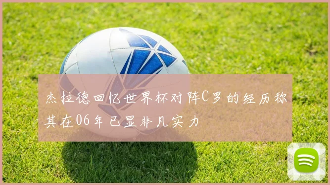 杰拉德回忆世界杯对阵C罗的经历称其在06年已显非凡实力
