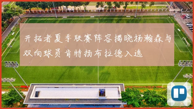 开拓者夏季联赛阵容揭晓杨瀚森与双向球员肯特扬布拉德入选