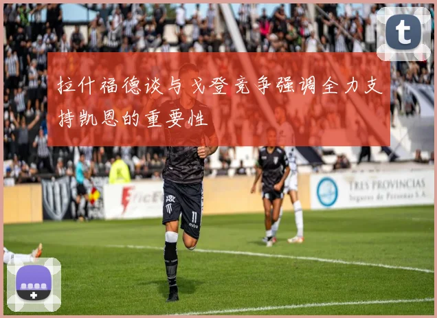 拉什福德谈与戈登竞争强调全力支持凯恩的重要性