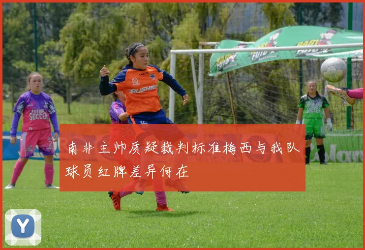 南非主帅质疑裁判标准梅西与我队球员红牌差异何在
