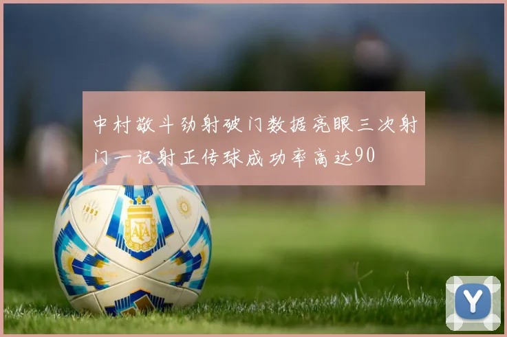 中村敬斗劲射破门数据亮眼三次射门一记射正传球成功率高达90