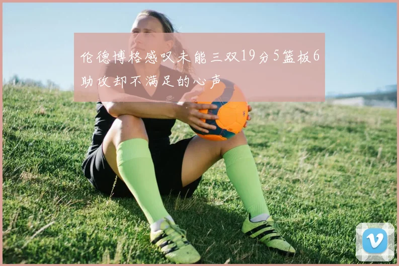 伦德博格感叹未能三双19分5篮板6助攻却不满足的心声