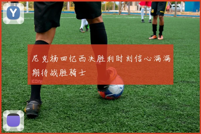 尼克杨回忆西决胜利时刻信心满满期待战胜骑士