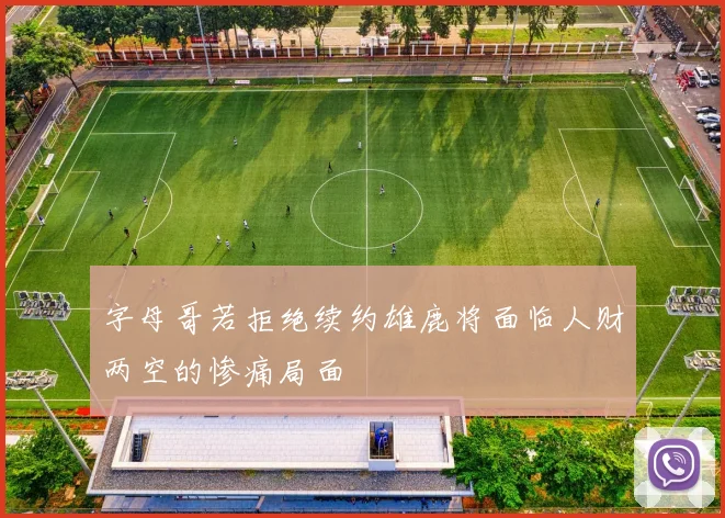 字母哥若拒绝续约雄鹿将面临人财两空的惨痛局面