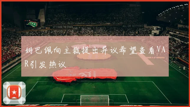 姆巴佩向主裁提出异议希望查看VAR引发热议