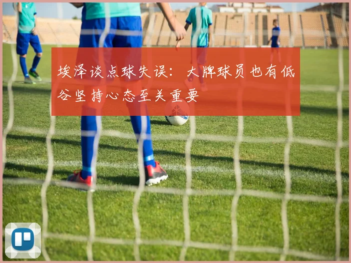 埃泽谈点球失误：大牌球员也有低谷坚持心态至关重要