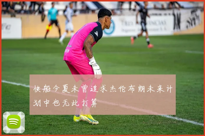 快船今夏未曾追求杰伦布朗未来计划中也无此打算