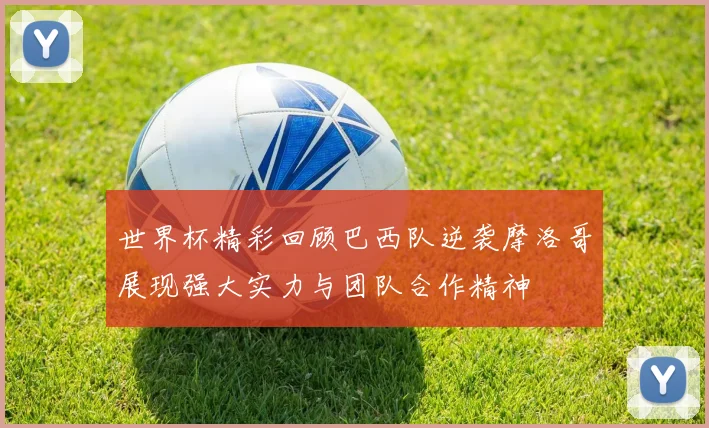 世界杯精彩回顾巴西队逆袭摩洛哥展现强大实力与团队合作精神
