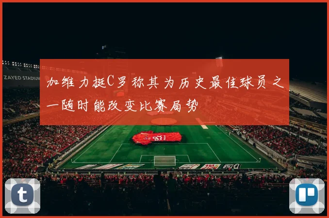 加维力挺C罗称其为历史最佳球员之一随时能改变比赛局势