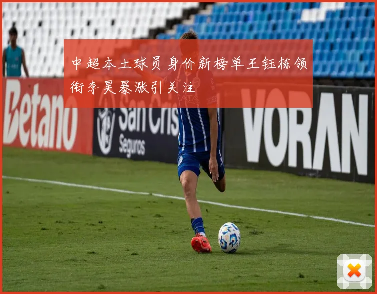 中超本土球员身价新榜单王钰栋领衔李昊暴涨引关注