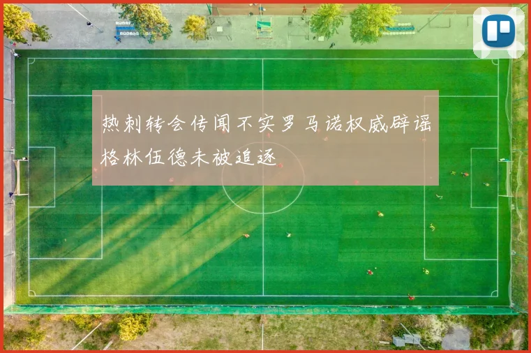 热刺转会传闻不实罗马诺权威辟谣格林伍德未被追逐