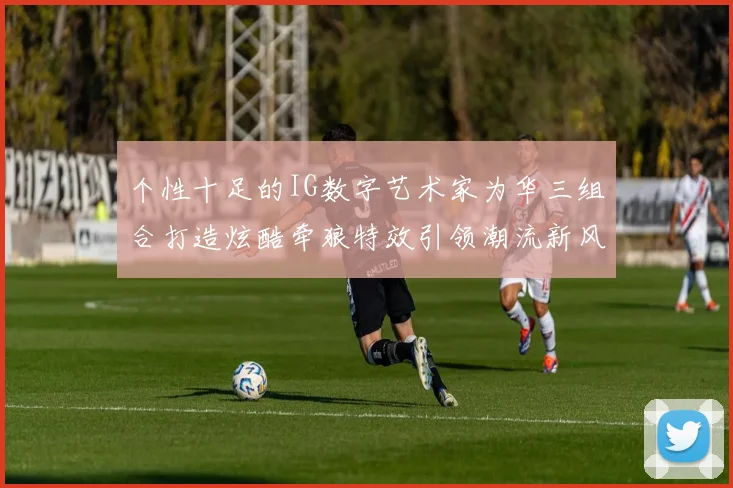 个性十足的IG数字艺术家为华三组合打造炫酷牵狼特效引领潮流新风尚