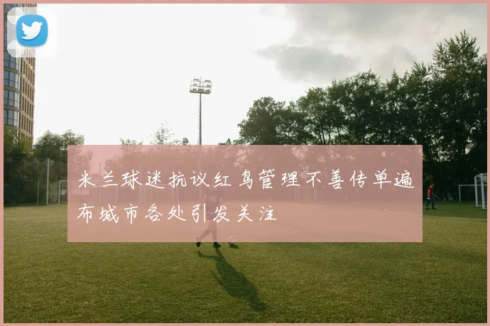 米兰球迷抗议红鸟管理不善传单遍布城市各处引发关注