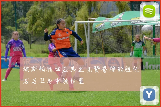 埃斯帕特回应弗里克赞誉称能胜任右后卫与中场位置